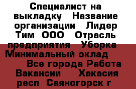 Специалист на выкладку › Название организации ­ Лидер Тим, ООО › Отрасль предприятия ­ Уборка › Минимальный оклад ­ 28 050 - Все города Работа » Вакансии   . Хакасия респ.,Саяногорск г.